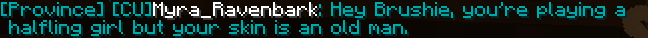 [Province] [CU]Myra_Ravenbark: Hey Brushie, you’re playing a halfling girl but your skin is an old man.